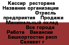 Кассир  ресторана › Название организации ­ Maximilian's › Отрасль предприятия ­ Продажи › Минимальный оклад ­ 15 000 - Все города Работа » Вакансии   . Башкортостан респ.,Салават г.